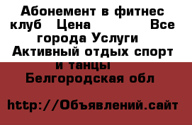 Абонемент в фитнес клуб › Цена ­ 23 000 - Все города Услуги » Активный отдых,спорт и танцы   . Белгородская обл.